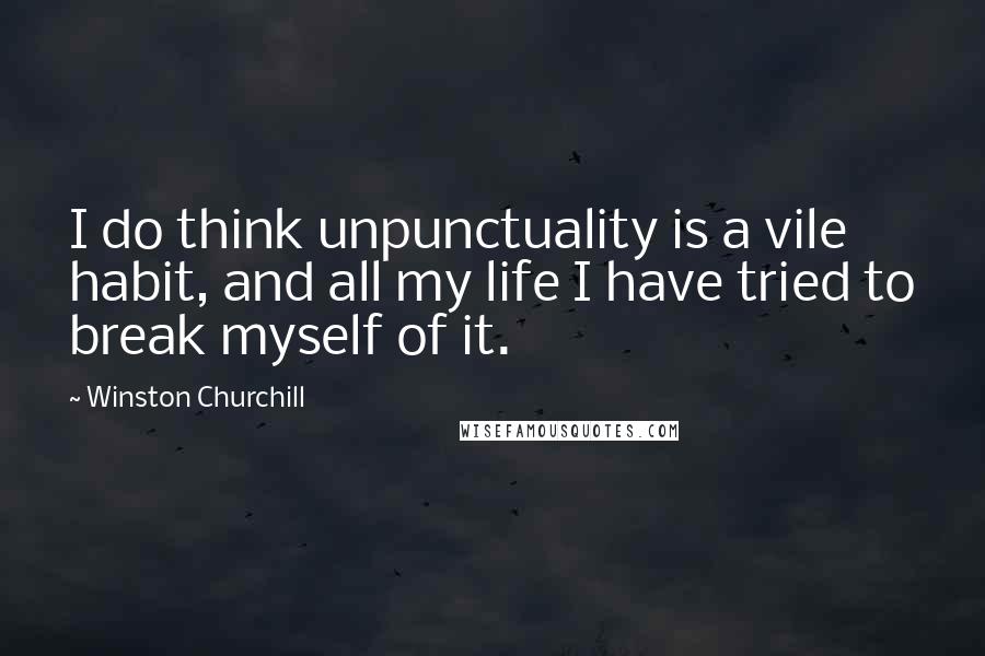 Winston Churchill Quotes: I do think unpunctuality is a vile habit, and all my life I have tried to break myself of it.