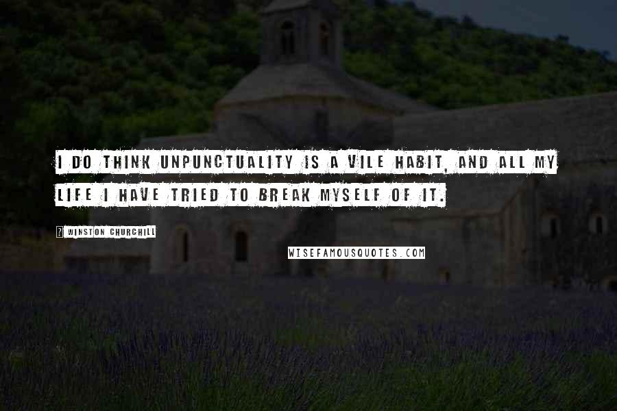 Winston Churchill Quotes: I do think unpunctuality is a vile habit, and all my life I have tried to break myself of it.