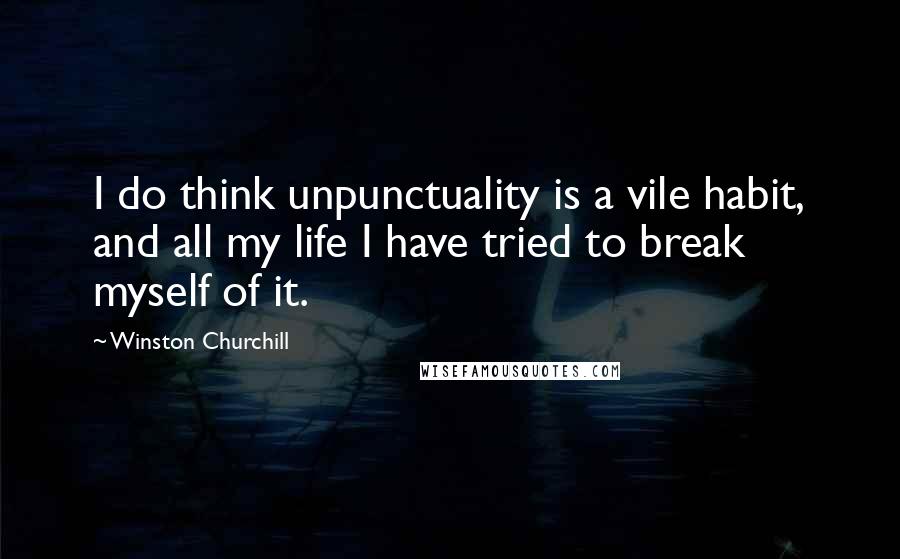 Winston Churchill Quotes: I do think unpunctuality is a vile habit, and all my life I have tried to break myself of it.