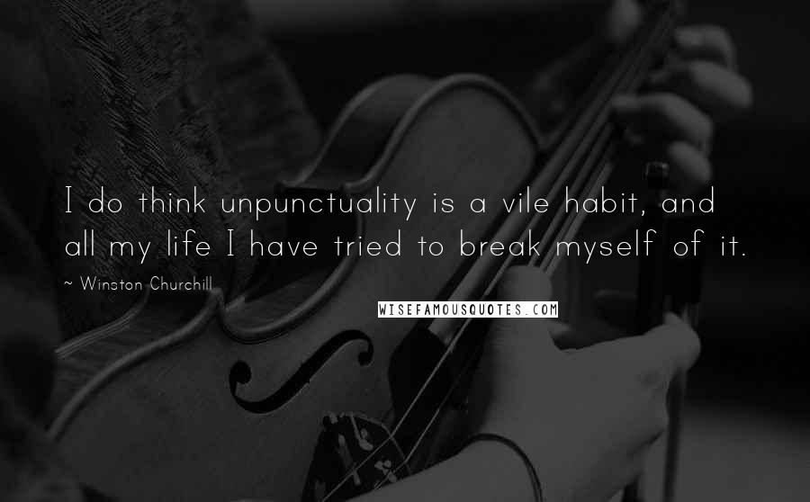 Winston Churchill Quotes: I do think unpunctuality is a vile habit, and all my life I have tried to break myself of it.