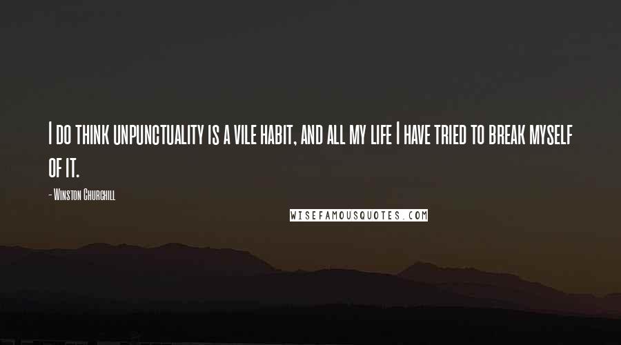 Winston Churchill Quotes: I do think unpunctuality is a vile habit, and all my life I have tried to break myself of it.