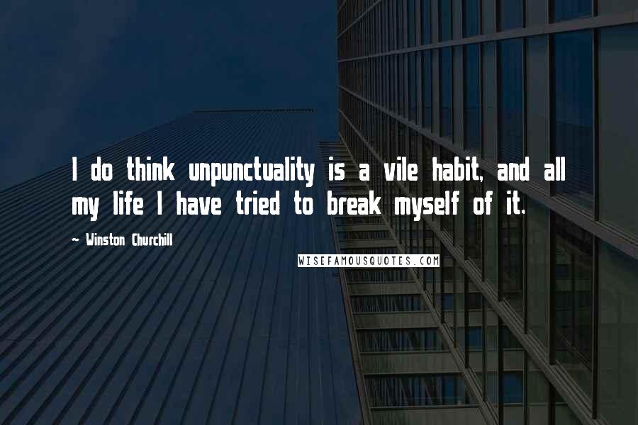 Winston Churchill Quotes: I do think unpunctuality is a vile habit, and all my life I have tried to break myself of it.