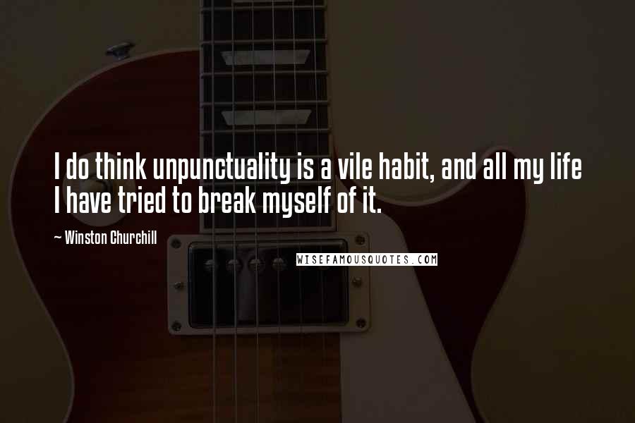 Winston Churchill Quotes: I do think unpunctuality is a vile habit, and all my life I have tried to break myself of it.