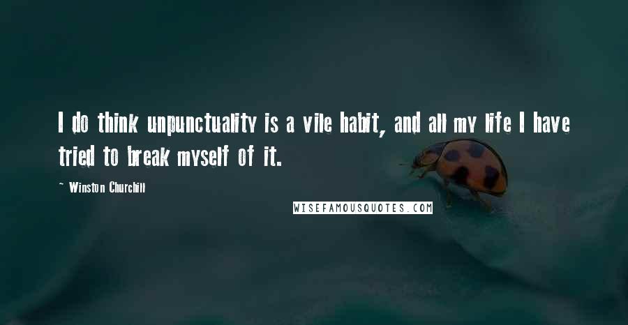 Winston Churchill Quotes: I do think unpunctuality is a vile habit, and all my life I have tried to break myself of it.