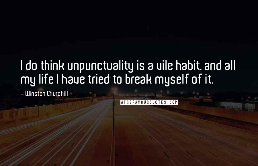 Winston Churchill Quotes: I do think unpunctuality is a vile habit, and all my life I have tried to break myself of it.