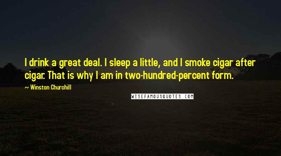Winston Churchill Quotes: I drink a great deal. I sleep a little, and I smoke cigar after cigar. That is why I am in two-hundred-percent form.