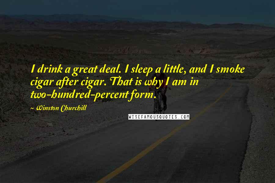 Winston Churchill Quotes: I drink a great deal. I sleep a little, and I smoke cigar after cigar. That is why I am in two-hundred-percent form.