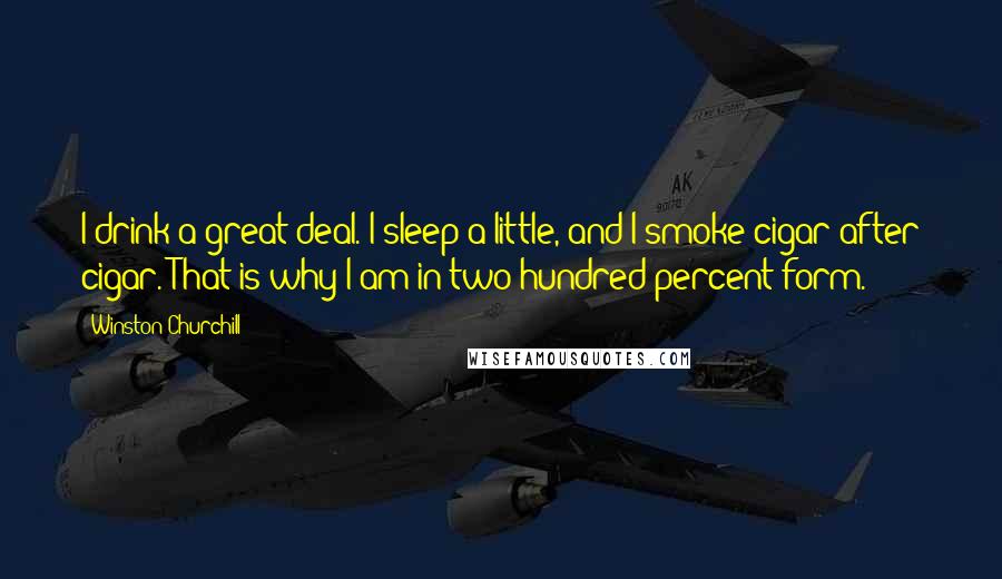 Winston Churchill Quotes: I drink a great deal. I sleep a little, and I smoke cigar after cigar. That is why I am in two-hundred-percent form.