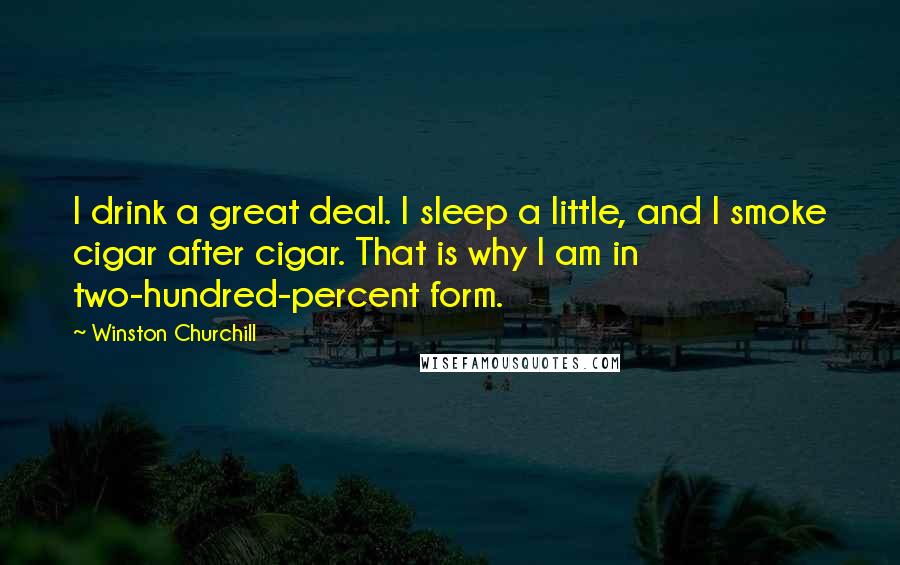Winston Churchill Quotes: I drink a great deal. I sleep a little, and I smoke cigar after cigar. That is why I am in two-hundred-percent form.