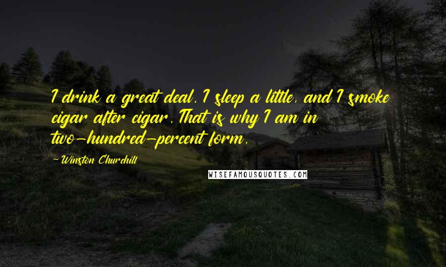 Winston Churchill Quotes: I drink a great deal. I sleep a little, and I smoke cigar after cigar. That is why I am in two-hundred-percent form.