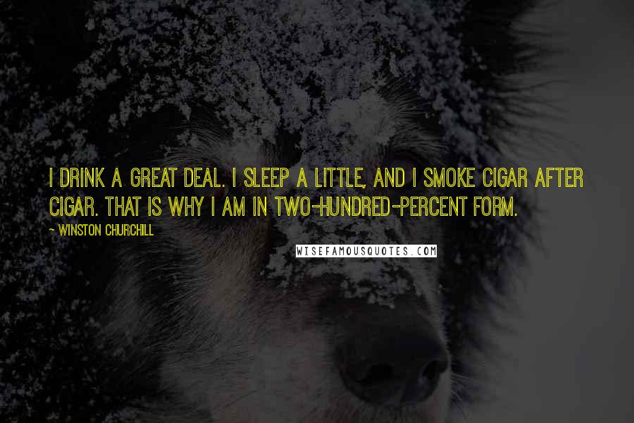Winston Churchill Quotes: I drink a great deal. I sleep a little, and I smoke cigar after cigar. That is why I am in two-hundred-percent form.