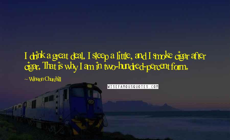 Winston Churchill Quotes: I drink a great deal. I sleep a little, and I smoke cigar after cigar. That is why I am in two-hundred-percent form.