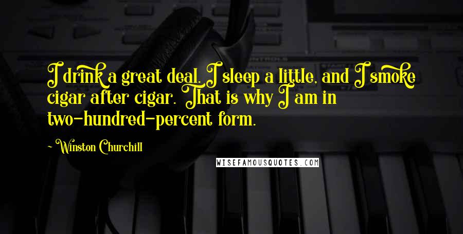 Winston Churchill Quotes: I drink a great deal. I sleep a little, and I smoke cigar after cigar. That is why I am in two-hundred-percent form.