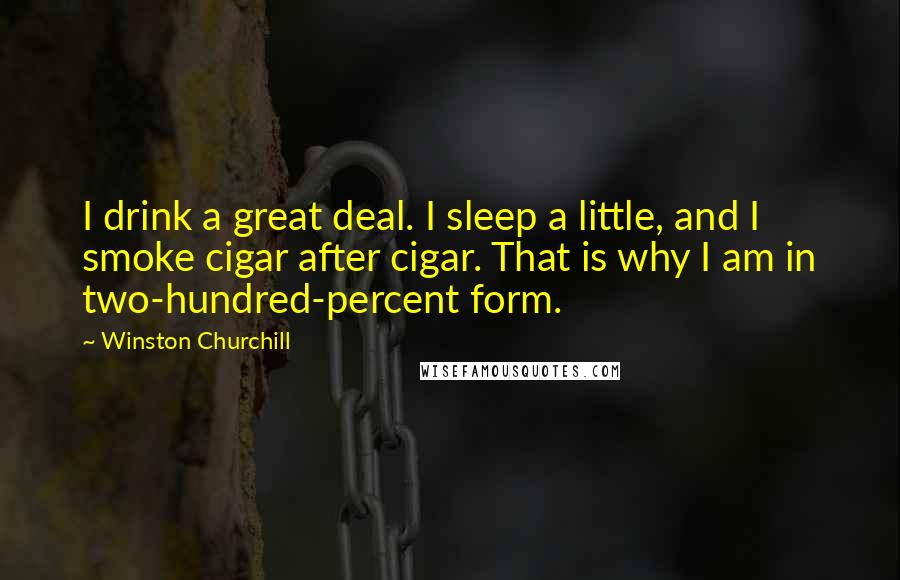 Winston Churchill Quotes: I drink a great deal. I sleep a little, and I smoke cigar after cigar. That is why I am in two-hundred-percent form.