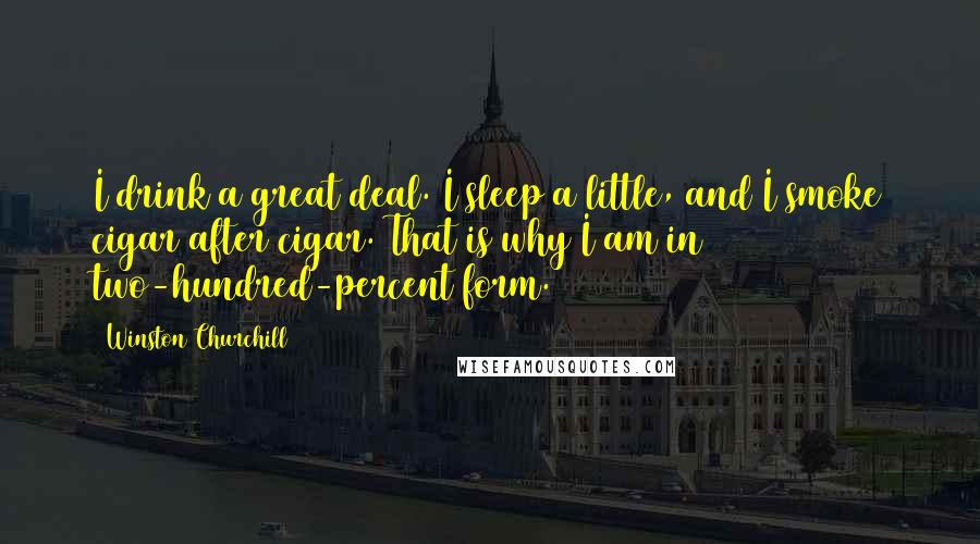 Winston Churchill Quotes: I drink a great deal. I sleep a little, and I smoke cigar after cigar. That is why I am in two-hundred-percent form.