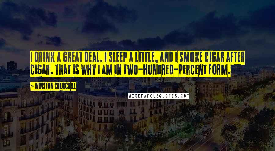 Winston Churchill Quotes: I drink a great deal. I sleep a little, and I smoke cigar after cigar. That is why I am in two-hundred-percent form.