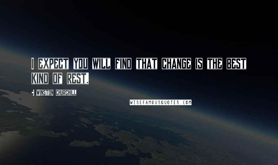 Winston Churchill Quotes: I expect you will find that change is the best kind of rest.