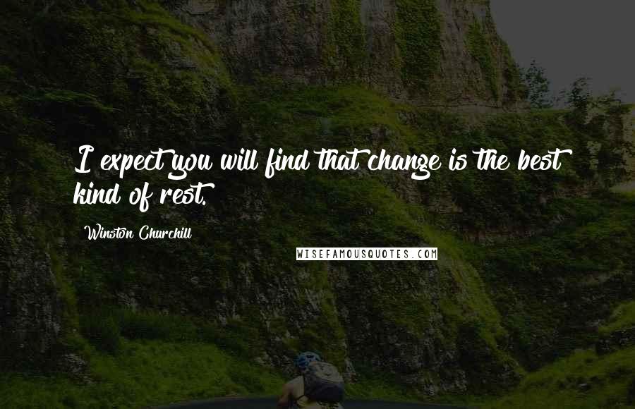 Winston Churchill Quotes: I expect you will find that change is the best kind of rest.