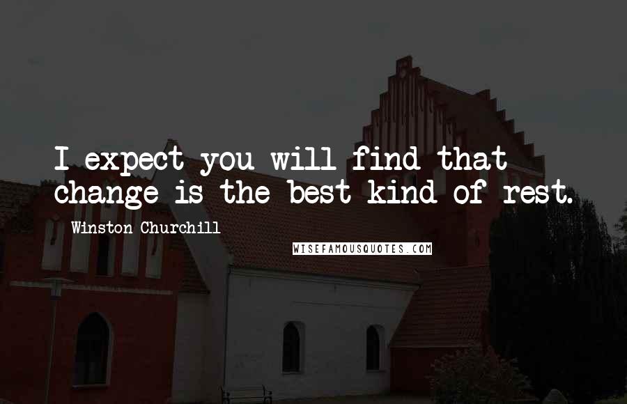 Winston Churchill Quotes: I expect you will find that change is the best kind of rest.