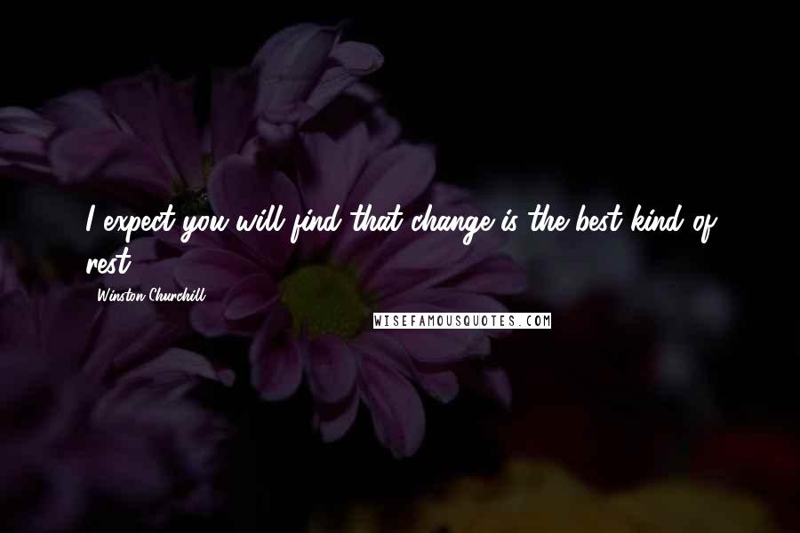 Winston Churchill Quotes: I expect you will find that change is the best kind of rest.