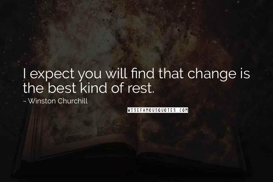 Winston Churchill Quotes: I expect you will find that change is the best kind of rest.
