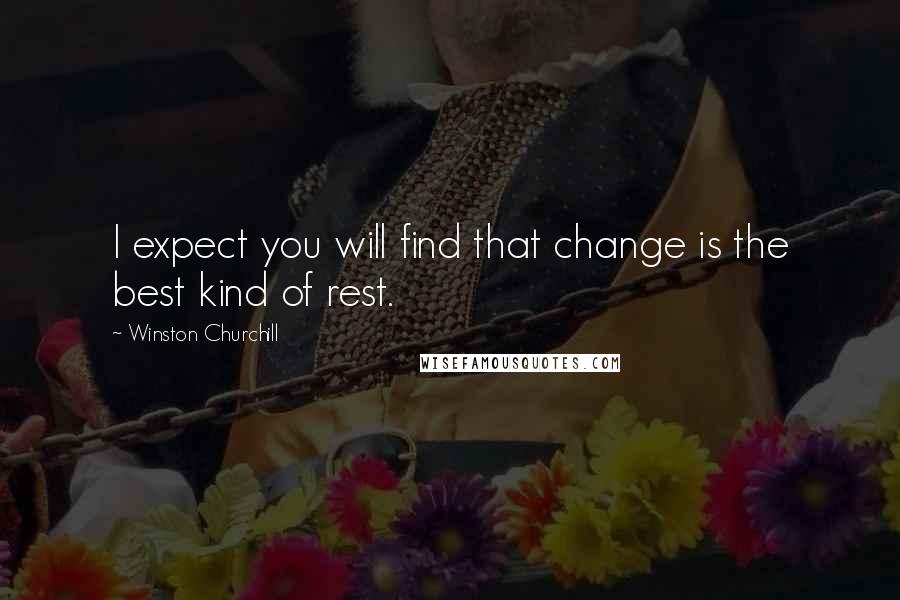 Winston Churchill Quotes: I expect you will find that change is the best kind of rest.