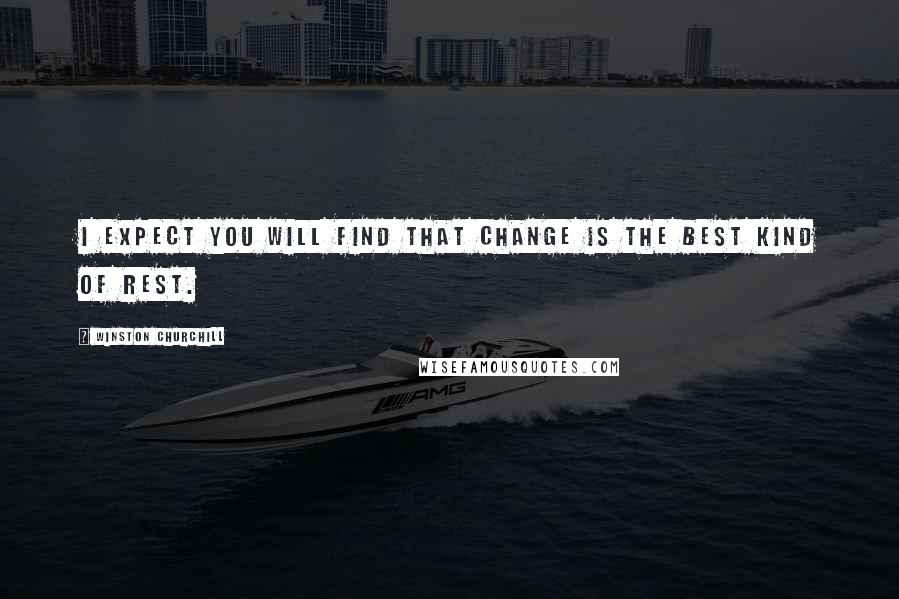 Winston Churchill Quotes: I expect you will find that change is the best kind of rest.