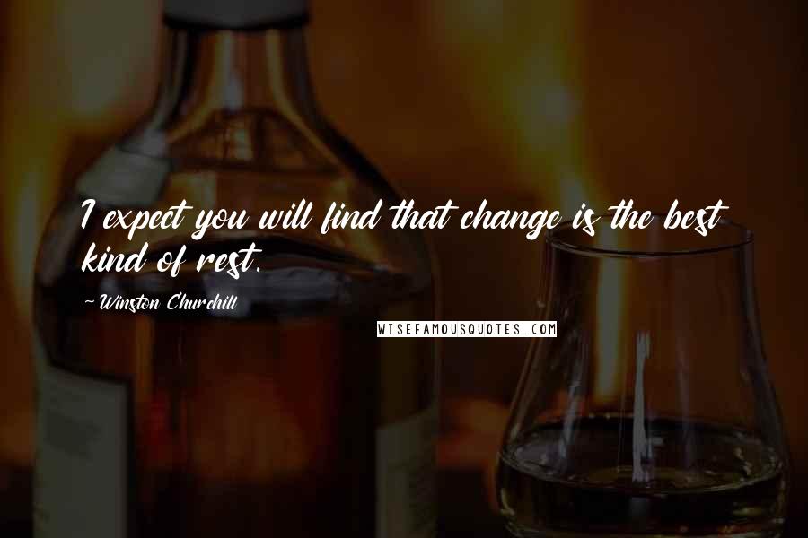 Winston Churchill Quotes: I expect you will find that change is the best kind of rest.