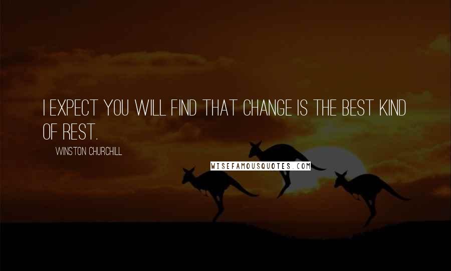 Winston Churchill Quotes: I expect you will find that change is the best kind of rest.