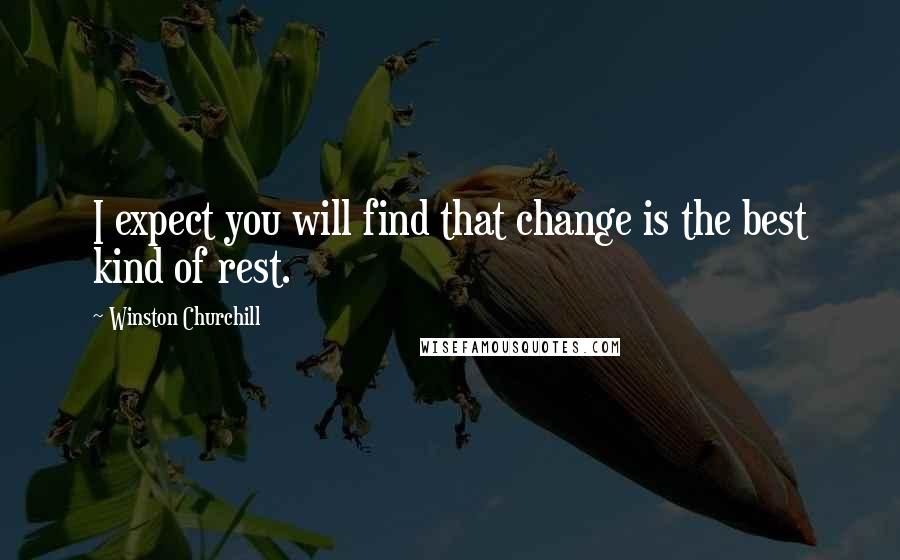 Winston Churchill Quotes: I expect you will find that change is the best kind of rest.