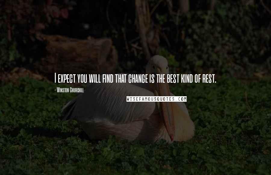 Winston Churchill Quotes: I expect you will find that change is the best kind of rest.