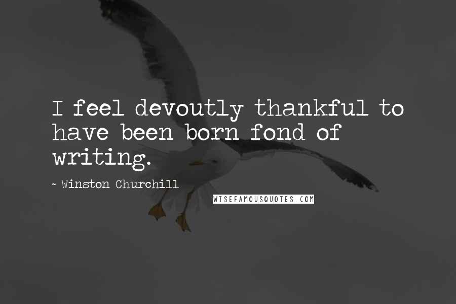 Winston Churchill Quotes: I feel devoutly thankful to have been born fond of writing.