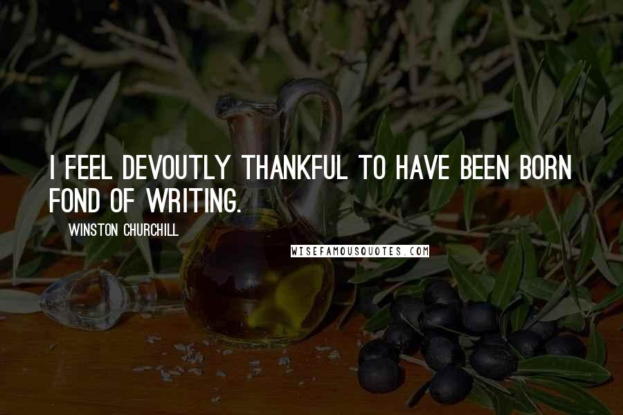 Winston Churchill Quotes: I feel devoutly thankful to have been born fond of writing.