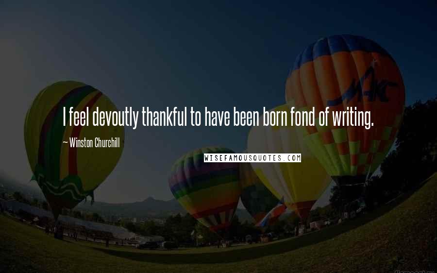 Winston Churchill Quotes: I feel devoutly thankful to have been born fond of writing.