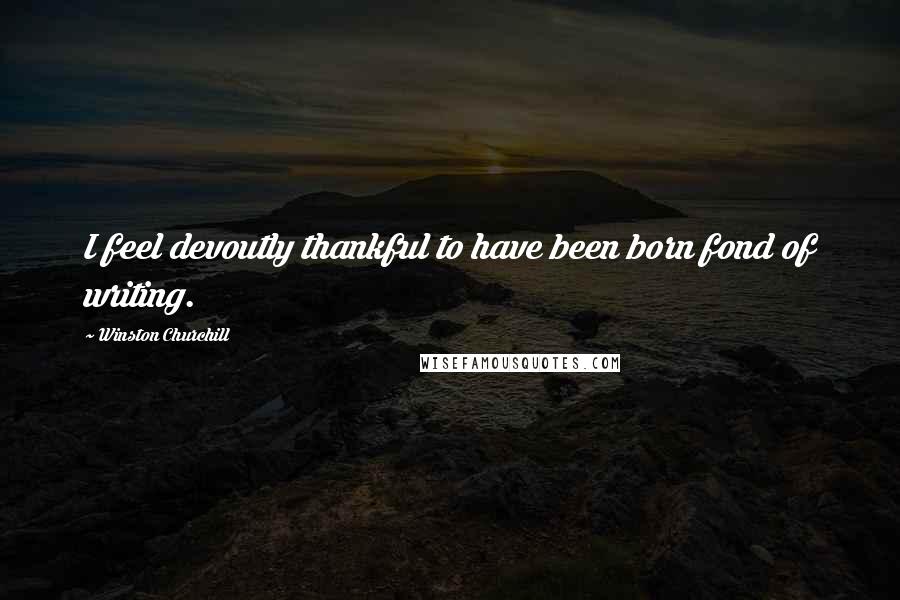 Winston Churchill Quotes: I feel devoutly thankful to have been born fond of writing.