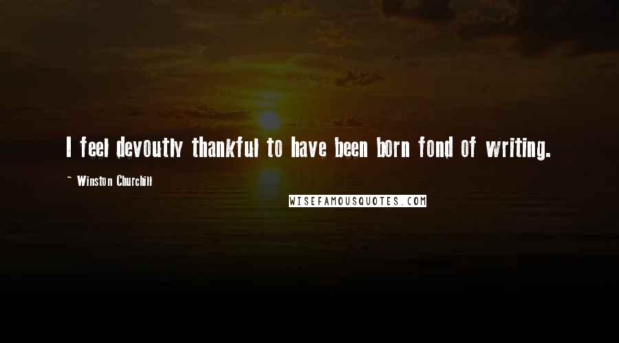 Winston Churchill Quotes: I feel devoutly thankful to have been born fond of writing.