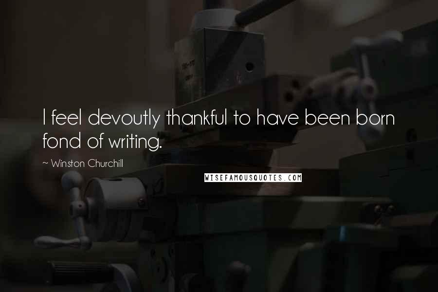 Winston Churchill Quotes: I feel devoutly thankful to have been born fond of writing.