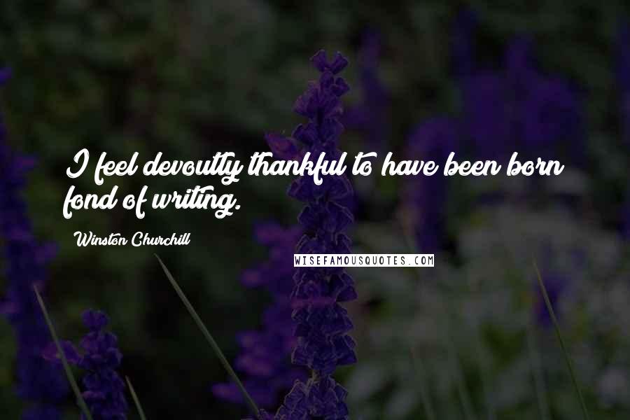 Winston Churchill Quotes: I feel devoutly thankful to have been born fond of writing.