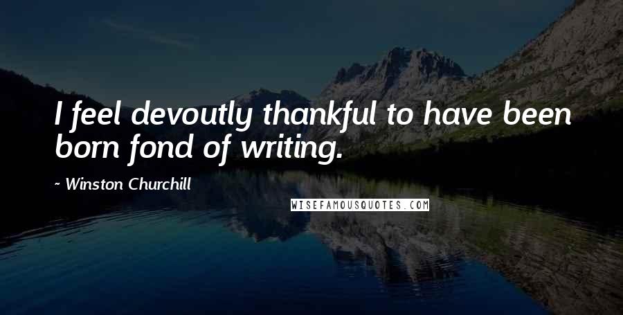 Winston Churchill Quotes: I feel devoutly thankful to have been born fond of writing.