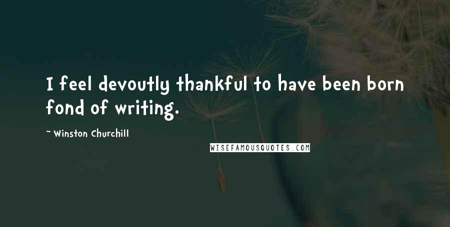 Winston Churchill Quotes: I feel devoutly thankful to have been born fond of writing.