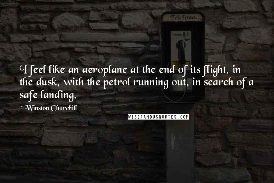 Winston Churchill Quotes: I feel like an aeroplane at the end of its flight, in the dusk, with the petrol running out, in search of a safe landing.