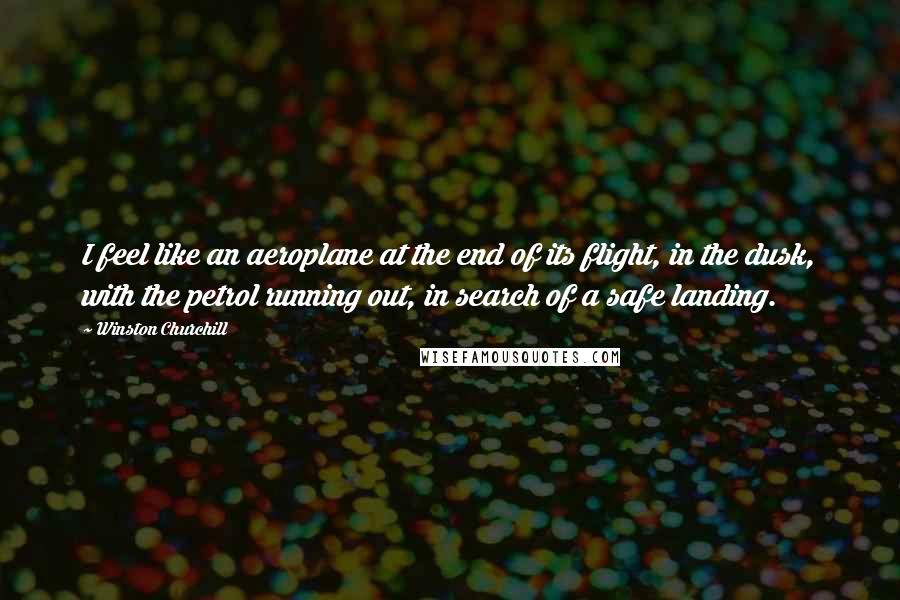 Winston Churchill Quotes: I feel like an aeroplane at the end of its flight, in the dusk, with the petrol running out, in search of a safe landing.