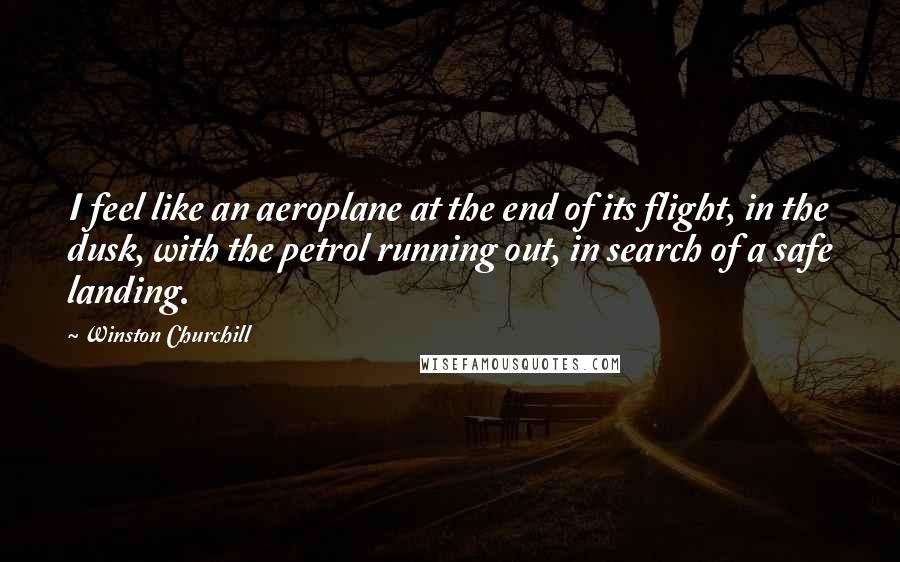 Winston Churchill Quotes: I feel like an aeroplane at the end of its flight, in the dusk, with the petrol running out, in search of a safe landing.