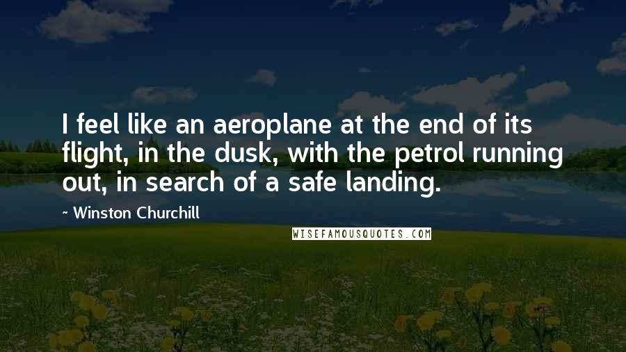 Winston Churchill Quotes: I feel like an aeroplane at the end of its flight, in the dusk, with the petrol running out, in search of a safe landing.