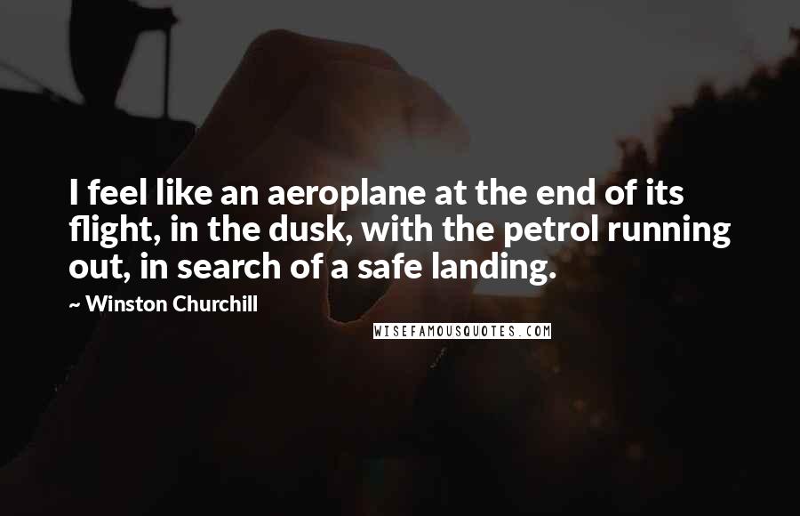 Winston Churchill Quotes: I feel like an aeroplane at the end of its flight, in the dusk, with the petrol running out, in search of a safe landing.