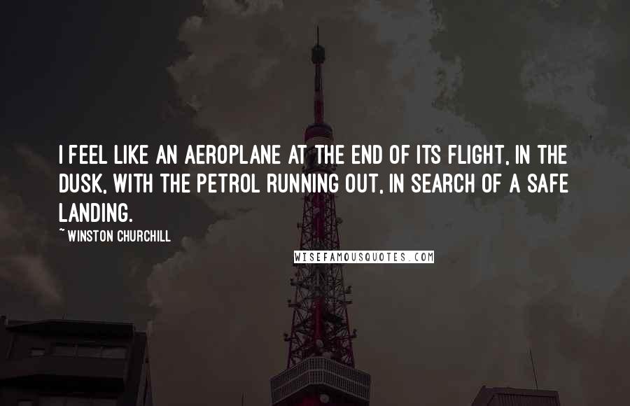 Winston Churchill Quotes: I feel like an aeroplane at the end of its flight, in the dusk, with the petrol running out, in search of a safe landing.