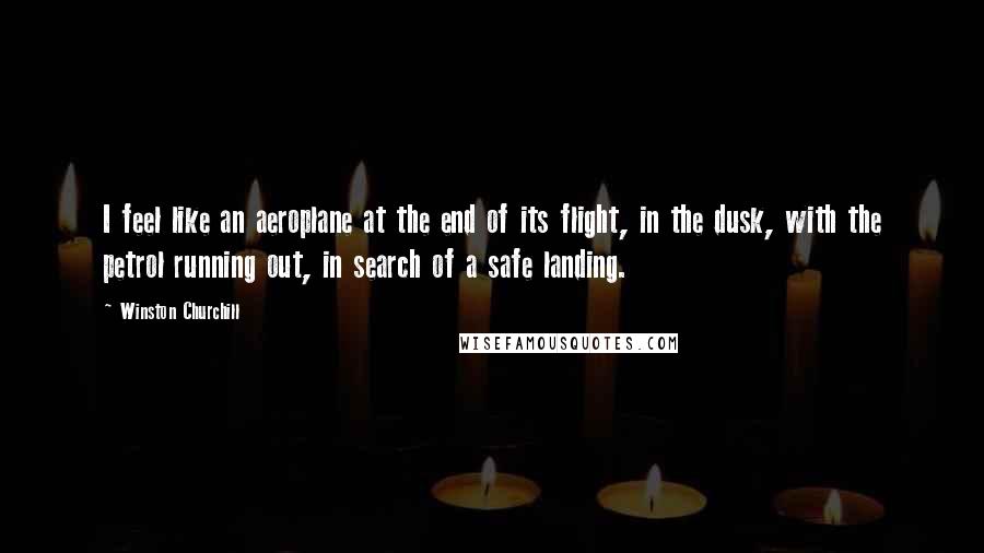 Winston Churchill Quotes: I feel like an aeroplane at the end of its flight, in the dusk, with the petrol running out, in search of a safe landing.