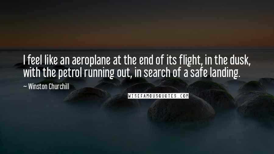 Winston Churchill Quotes: I feel like an aeroplane at the end of its flight, in the dusk, with the petrol running out, in search of a safe landing.