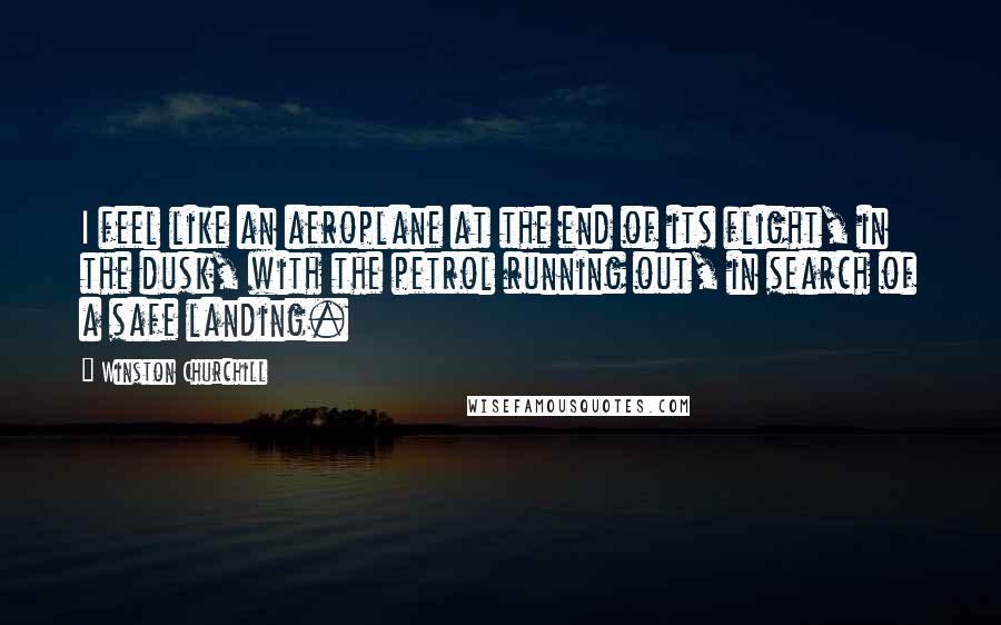 Winston Churchill Quotes: I feel like an aeroplane at the end of its flight, in the dusk, with the petrol running out, in search of a safe landing.