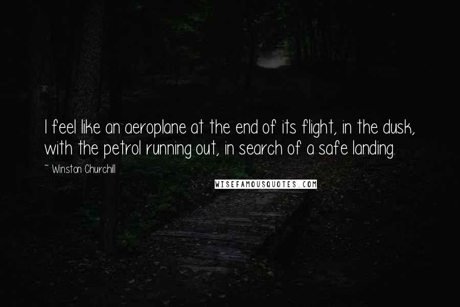 Winston Churchill Quotes: I feel like an aeroplane at the end of its flight, in the dusk, with the petrol running out, in search of a safe landing.